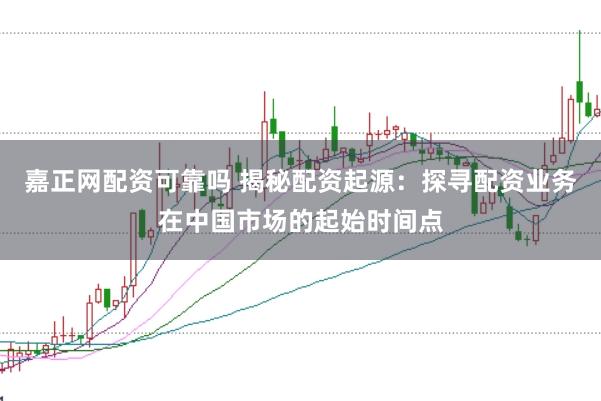 嘉正网配资可靠吗 揭秘配资起源：探寻配资业务在中国市场的起始时间点