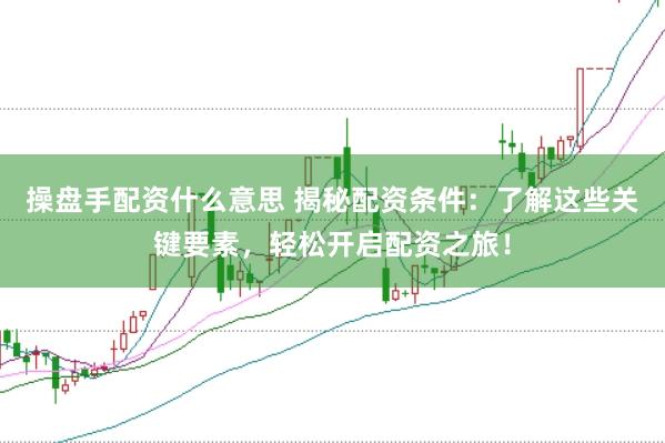 操盘手配资什么意思 揭秘配资条件：了解这些关键要素，轻松开启配资之旅！