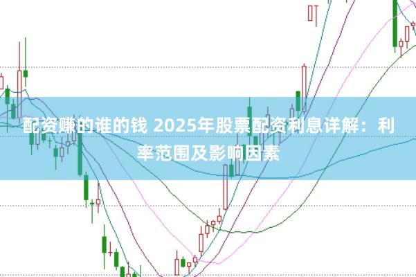 配资赚的谁的钱 2025年股票配资利息详解：利率范围及影响因素
