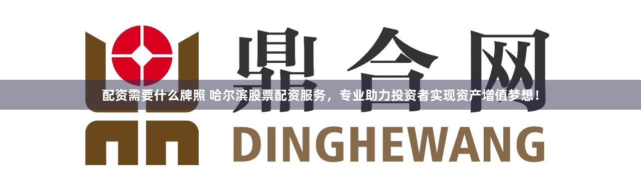 配资需要什么牌照 哈尔滨股票配资服务，专业助力投资者实现资产增值梦想！