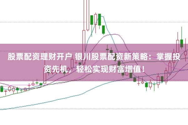 股票配资理财开户 银川股票配资新策略：掌握投资先机，轻松实现财富增值！