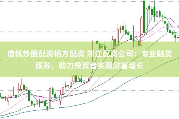 借钱炒股配资杨方配资 浙江配资公司：专业融资服务，助力投资者实现财富增长