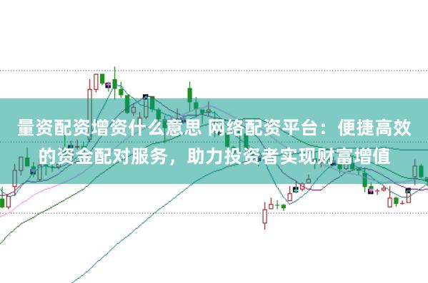 量资配资增资什么意思 网络配资平台：便捷高效的资金配对服务，助力投资者实现财富增值