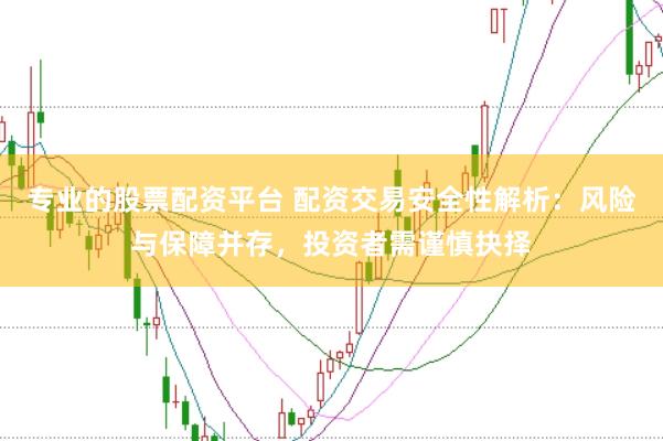 专业的股票配资平台 配资交易安全性解析：风险与保障并存，投资者需谨慎抉择