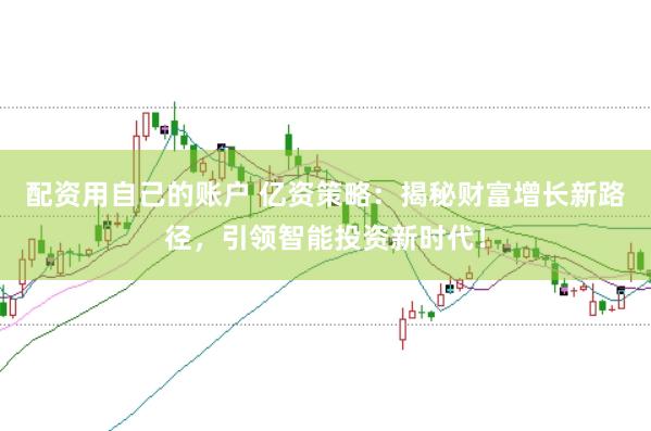 配资用自己的账户 亿资策略：揭秘财富增长新路径，引领智能投资新时代！