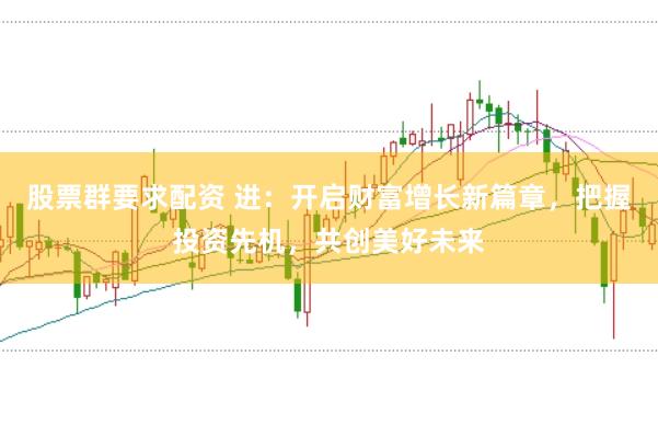 股票群要求配资 进：开启财富增长新篇章，把握投资先机，共创美好未来