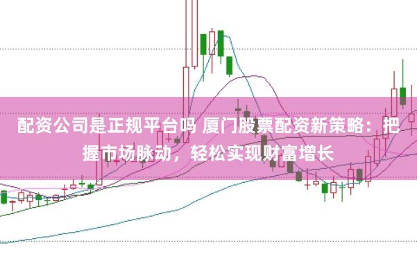 配资公司是正规平台吗 厦门股票配资新策略：把握市场脉动，轻松实现财富增长