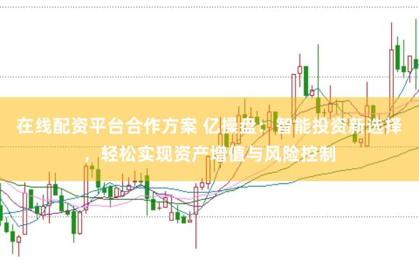 在线配资平台合作方案 亿操盘：智能投资新选择，轻松实现资产增值与风险控制