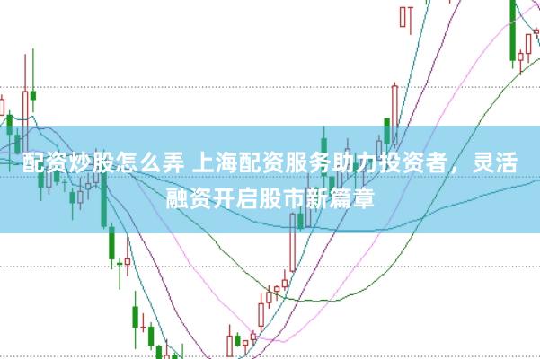 配资炒股怎么弄 上海配资服务助力投资者，灵活融资开启股市新篇章
