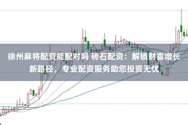 徐州麻将配资能配对吗 砖石配资：解锁财富增长新路径，专业配资服务助您投资无忧