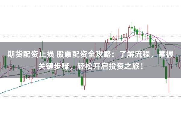 期货配资止损 股票配资全攻略：了解流程，掌握关键步骤，轻松开启投资之旅！
