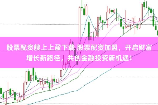股票配资艘上上盈下载 股票配资加盟，开启财富增长新路径，共创金融投资新机遇！