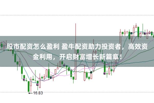 股市配资怎么盈利 盈牛配资助力投资者，高效资金利用，开启财富增长新篇章！