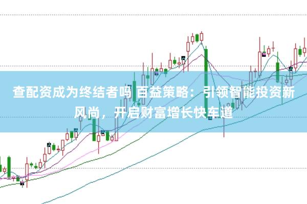 查配资成为终结者吗 百益策略：引领智能投资新风尚，开启财富增长快车道