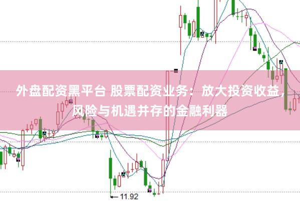 外盘配资黑平台 股票配资业务：放大投资收益，风险与机遇并存的金融利器