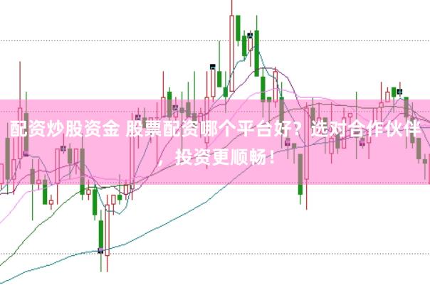 配资炒股资金 股票配资哪个平台好？选对合作伙伴，投资更顺畅！