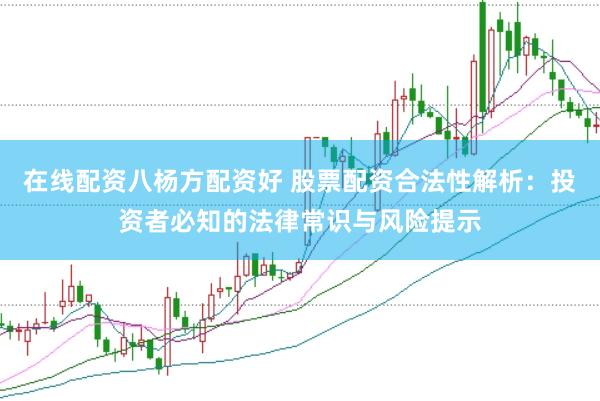 在线配资八杨方配资好 股票配资合法性解析：投资者必知的法律常识与风险提示