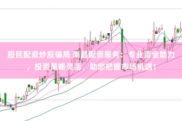 股民配资炒股骗局 南昌配资服务：专业资金助力，投资策略灵活，助您把握市场机遇！