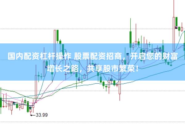 国内配资杠杆操作 股票配资招商，开启您的财富增长之路，共享股市繁荣！
