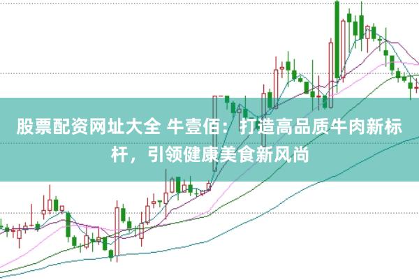 股票配资网址大全 牛壹佰：打造高品质牛肉新标杆，引领健康美食新风尚