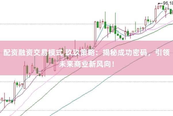 配资融资交易模式 玖玖策略：揭秘成功密码，引领未来商业新风向！