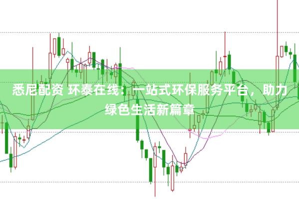 悉尼配资 环泰在线：一站式环保服务平台，助力绿色生活新篇章