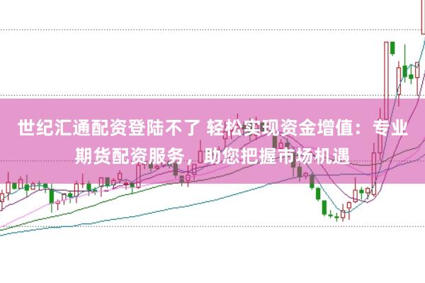 世纪汇通配资登陆不了 轻松实现资金增值：专业期货配资服务，助您把握市场机遇