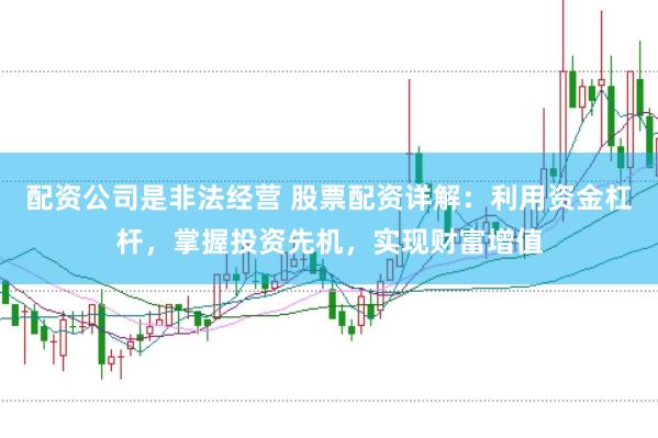 配资公司是非法经营 股票配资详解：利用资金杠杆，掌握投资先机，实现财富增值