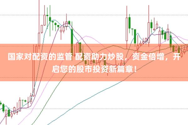 国家对配资的监管 配资助力炒股，资金倍增，开启您的股市投资新篇章！