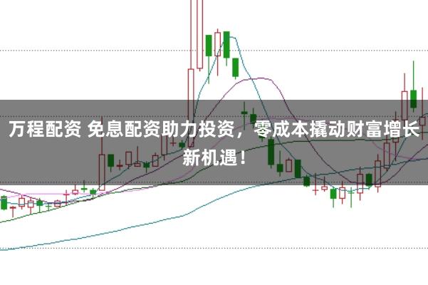 万程配资 免息配资助力投资，零成本撬动财富增长新机遇！