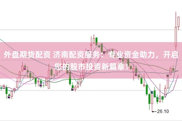 外盘期货配资 济南配资服务：专业资金助力，开启您的股市投资新篇章！