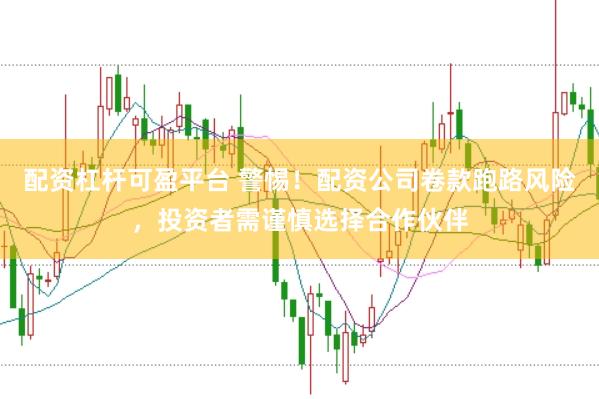 配资杠杆可盈平台 警惕！配资公司卷款跑路风险，投资者需谨慎选择合作伙伴