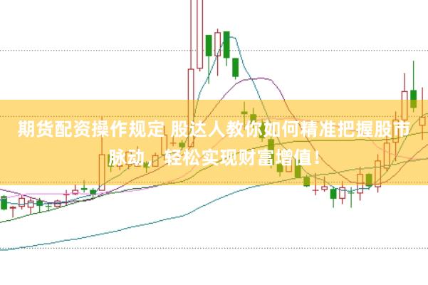 期货配资操作规定 股达人教你如何精准把握股市脉动，轻松实现财富增值！