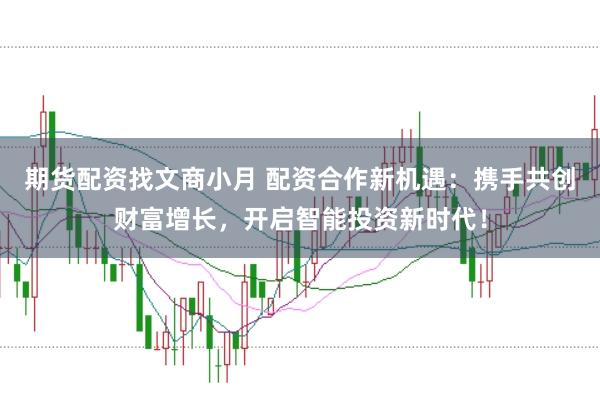 期货配资找文商小月 配资合作新机遇：携手共创财富增长，开启智能投资新时代！