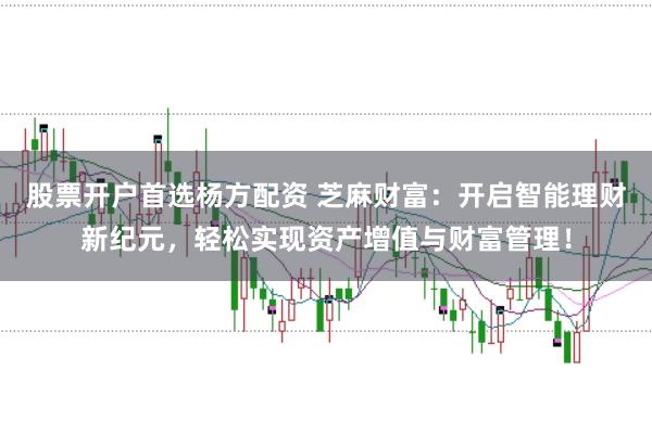 股票开户首选杨方配资 芝麻财富：开启智能理财新纪元，轻松实现资产增值与财富管理！
