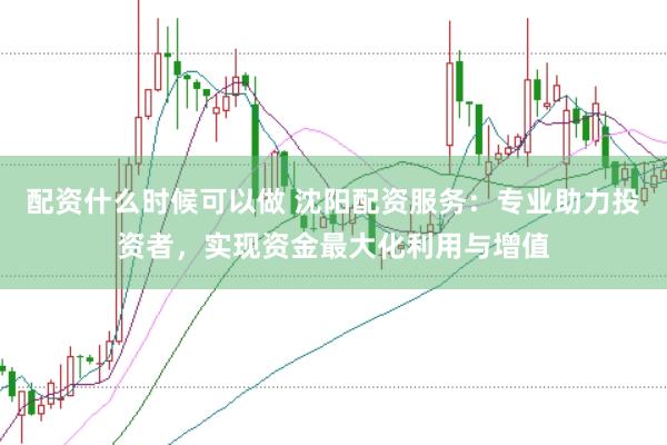 配资什么时候可以做 沈阳配资服务：专业助力投资者，实现资金最大化利用与增值