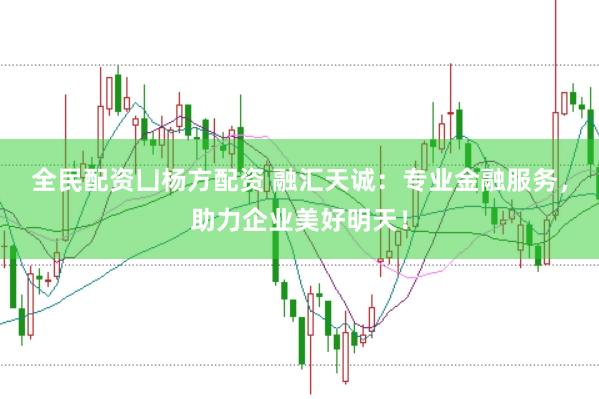 全民配资凵杨方配资 融汇天诚：专业金融服务，助力企业美好明天！