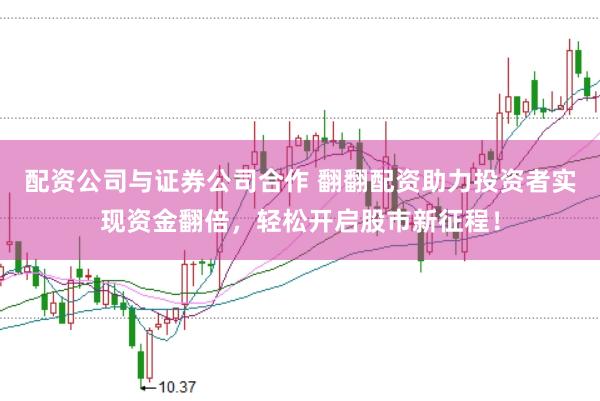 配资公司与证券公司合作 翻翻配资助力投资者实现资金翻倍，轻松开启股市新征程！