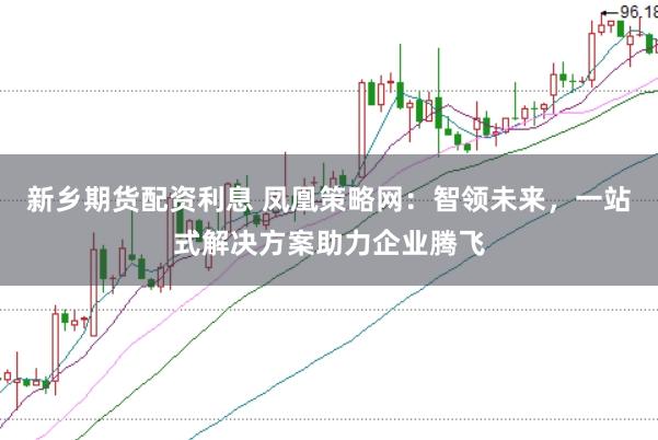 新乡期货配资利息 凤凰策略网：智领未来，一站式解决方案助力企业腾飞