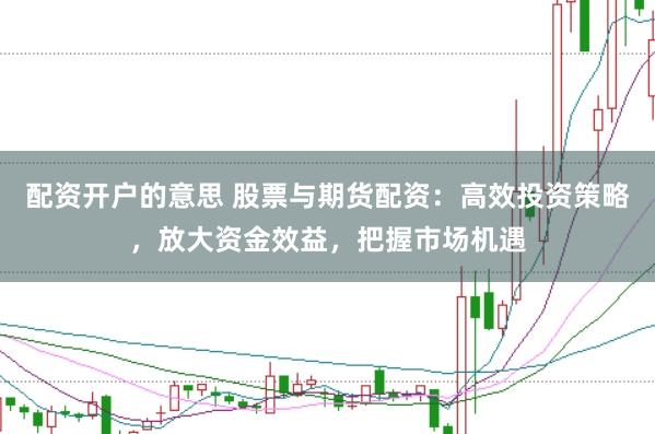 配资开户的意思 股票与期货配资：高效投资策略，放大资金效益，把握市场机遇