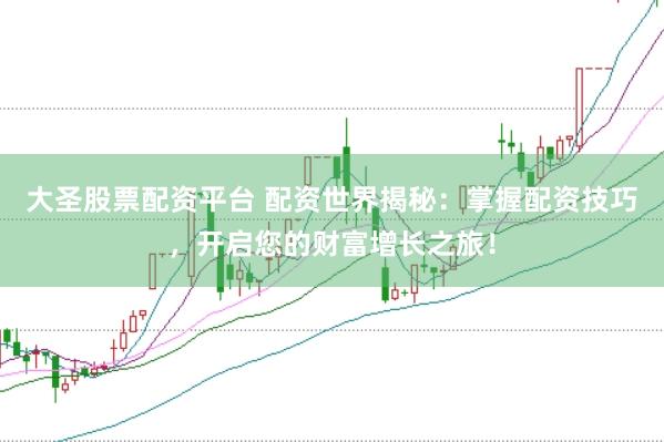 大圣股票配资平台 配资世界揭秘：掌握配资技巧，开启您的财富增长之旅！