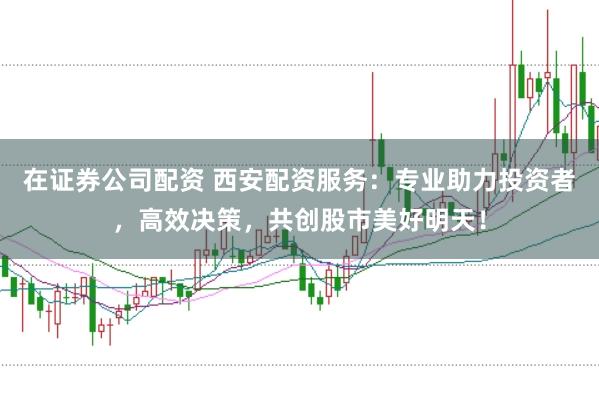 在证券公司配资 西安配资服务：专业助力投资者，高效决策，共创股市美好明天！