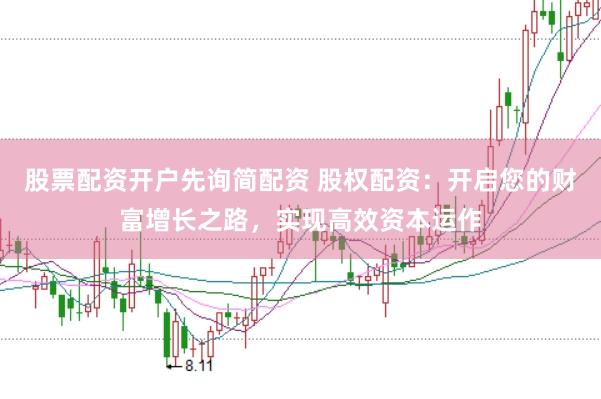 股票配资开户先询简配资 股权配资：开启您的财富增长之路，实现高效资本运作