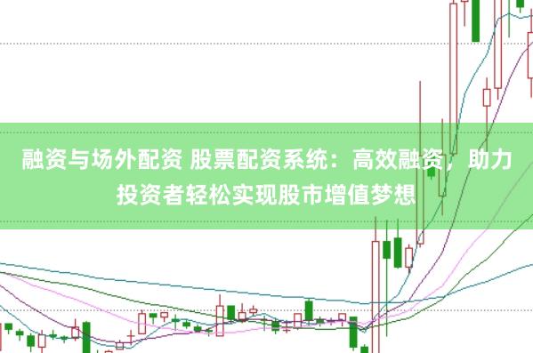融资与场外配资 股票配资系统：高效融资，助力投资者轻松实现股市增值梦想