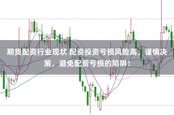期货配资行业现状 配资投资亏损风险高，谨慎决策，避免配资亏损的陷阱！