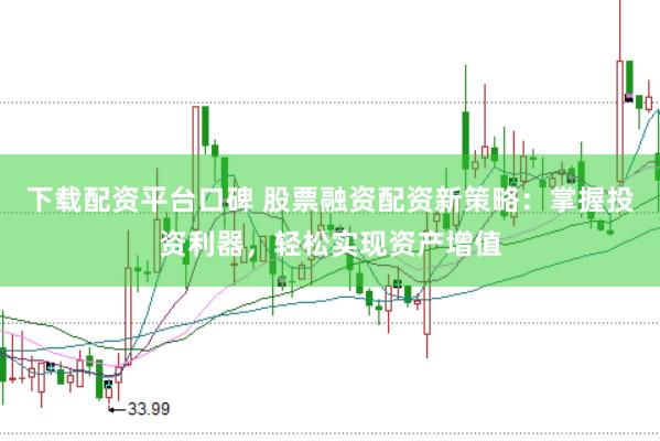 下载配资平台口碑 股票融资配资新策略：掌握投资利器，轻松实现资产增值