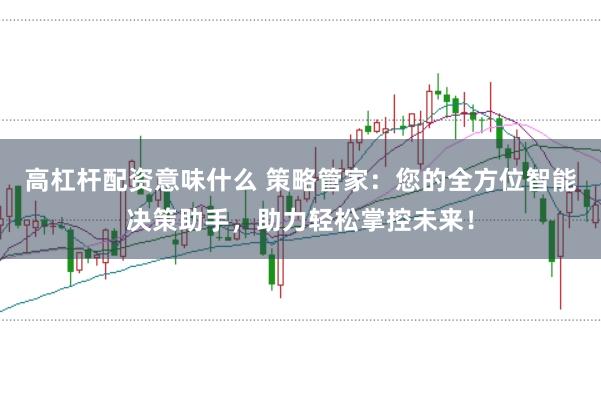高杠杆配资意味什么 策略管家：您的全方位智能决策助手，助力轻松掌控未来！