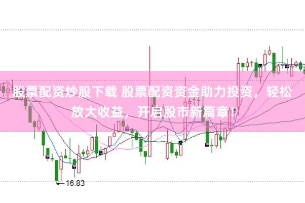 股票配资炒股下载 股票配资资金助力投资，轻松放大收益，开启股市新篇章！