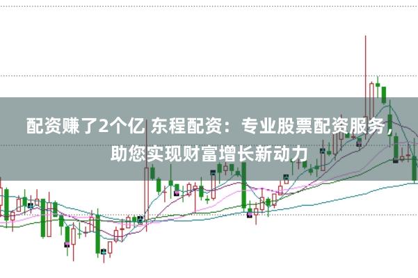 配资赚了2个亿 东程配资：专业股票配资服务，助您实现财富增长新动力