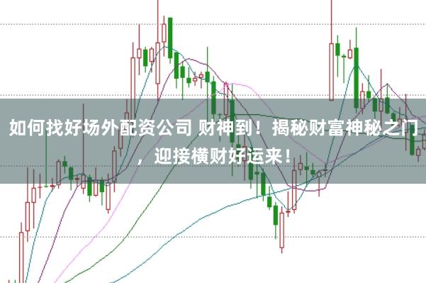 如何找好场外配资公司 财神到！揭秘财富神秘之门，迎接横财好运来！